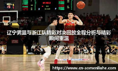 辽宁男篮与浙江队精彩对决回放全程分析与精彩瞬间重温