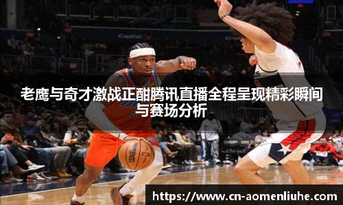 老鹰与奇才激战正酣腾讯直播全程呈现精彩瞬间与赛场分析