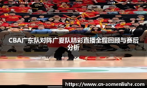 CBA广东队对阵广夏队精彩直播全程回顾与赛后分析