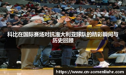科比在国际赛场对抗澳大利亚球队的精彩瞬间与历史回顾