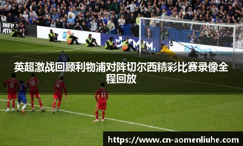 英超激战回顾利物浦对阵切尔西精彩比赛录像全程回放