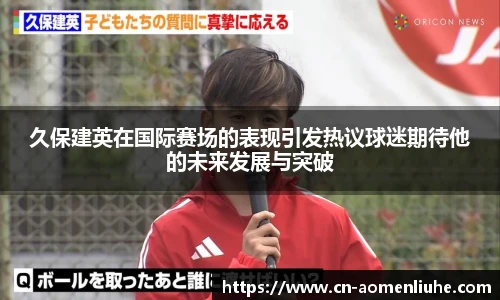 久保建英在国际赛场的表现引发热议球迷期待他的未来发展与突破